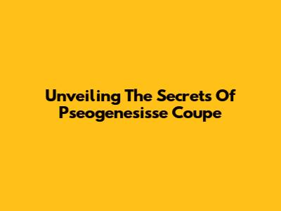 Unveiling The Secrets Of Pseogenesisse Coupe