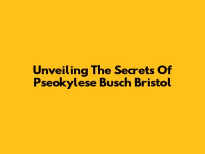 Unveiling The Secrets Of Pseokylese Busch Bristol