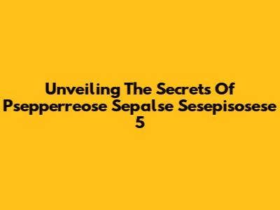 Unveiling The Secrets Of Psepperreose Sepalse Sesepisosese 5