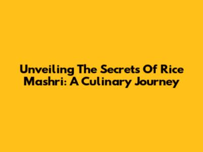 Unveiling The Secrets Of Rice Mashri: A Culinary Journey