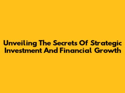 Unveiling The Secrets Of Strategic Investment And Financial Growth