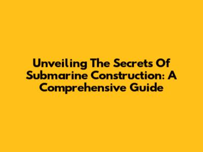 Unveiling The Secrets Of Submarine Construction: A Comprehensive Guide