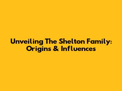Unveiling The Shelton Family: Origins & Influences