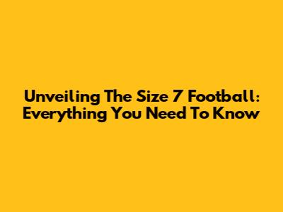 Unveiling The Size 7 Football: Everything You Need To Know