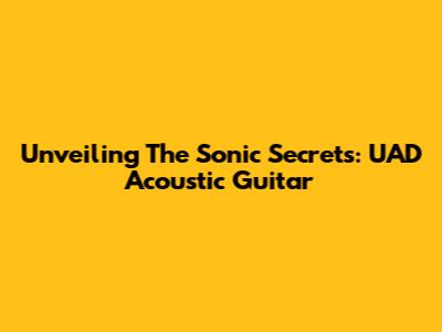 Unveiling The Sonic Secrets: UAD Acoustic Guitar