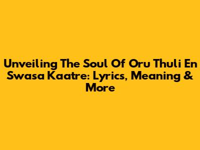 Unveiling The Soul Of 'Oru Thuli En Swasa Kaatre': Lyrics, Meaning & More