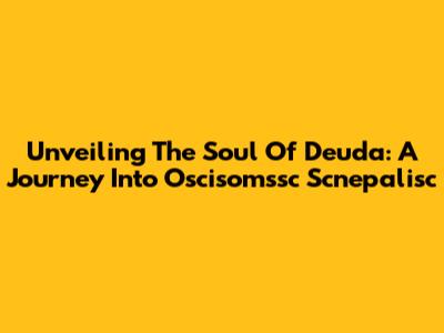 Unveiling The Soul Of Deuda: A Journey Into Oscisomssc Scnepalisc