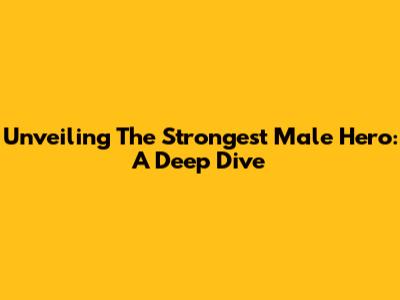 Unveiling The Strongest Male Hero: A Deep Dive