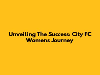 Unveiling The Success: City FC Women's Journey