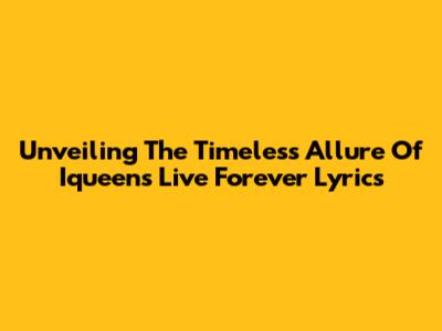 Unveiling The Timeless Allure Of Iqueen's 'Live Forever' Lyrics