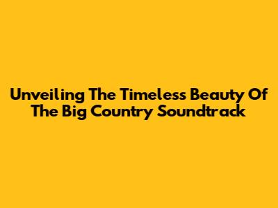 Unveiling The Timeless Beauty Of 'The Big Country' Soundtrack