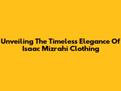 Unveiling The Timeless Elegance Of Isaac Mizrahi Clothing
