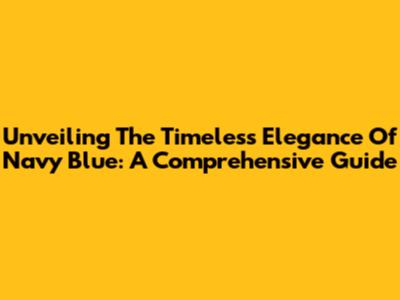 Unveiling The Timeless Elegance Of Navy Blue: A Comprehensive Guide