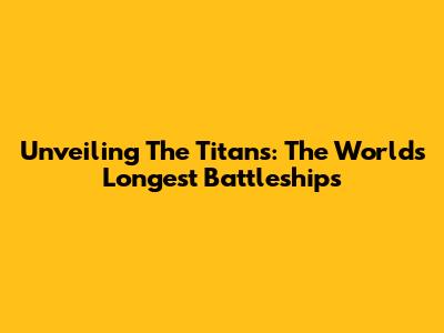 Unveiling The Titans: The World's Longest Battleships