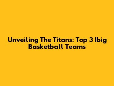 Unveiling The Titans: Top 3 Ibig Basketball Teams
