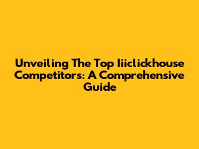 Unveiling The Top Iiiclickhouse Competitors: A Comprehensive Guide