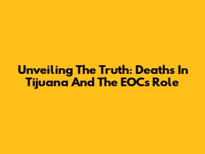 Unveiling The Truth: Deaths In Tijuana And The EOC's Role