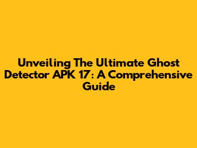 Unveiling The Ultimate Ghost Detector APK 17: A Comprehensive Guide