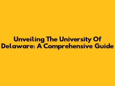 Unveiling The University Of Delaware: A Comprehensive Guide