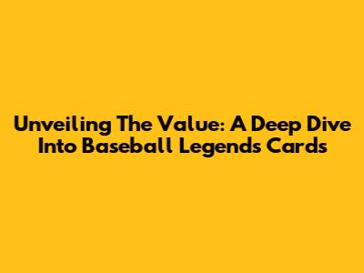 Unveiling The Value: A Deep Dive Into Baseball Legends Cards