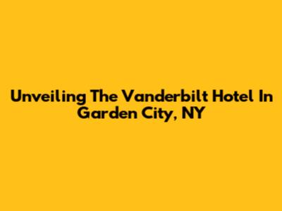 Unveiling The Vanderbilt Hotel In Garden City, NY