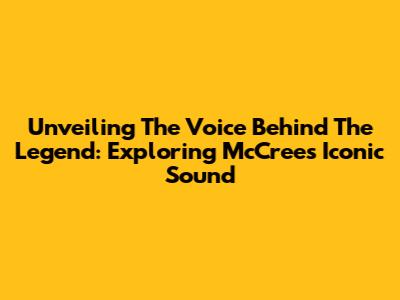 Unveiling The Voice Behind The Legend: Exploring McCree's Iconic Sound