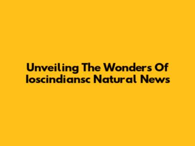 Unveiling The Wonders Of Ioscindiansc Natural News
