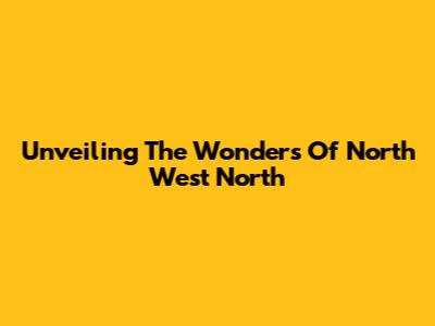Unveiling The Wonders Of North West North