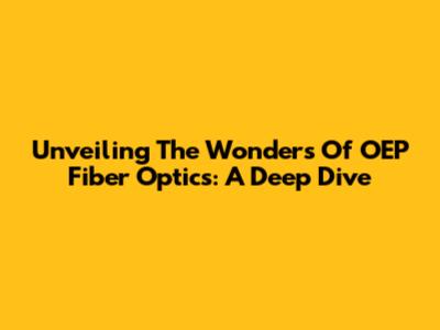 Unveiling The Wonders Of OEP Fiber Optics: A Deep Dive