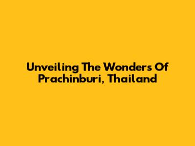 Unveiling The Wonders Of Prachinburi, Thailand