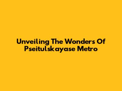 Unveiling The Wonders Of Pseitulskayase Metro