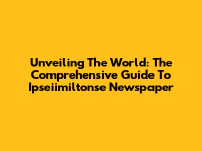 Unveiling The World: The Comprehensive Guide To Ipseiimiltonse Newspaper