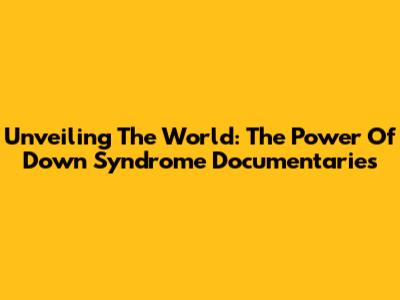 Unveiling The World: The Power Of Down Syndrome Documentaries