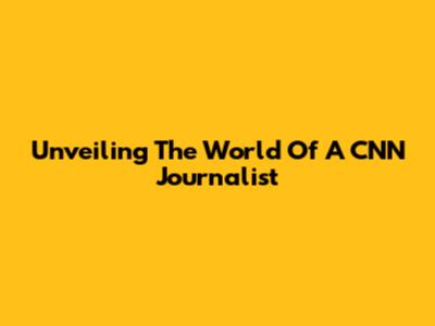 Unveiling The World Of A CNN Journalist