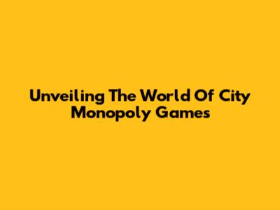 Unveiling The World Of City Monopoly Games