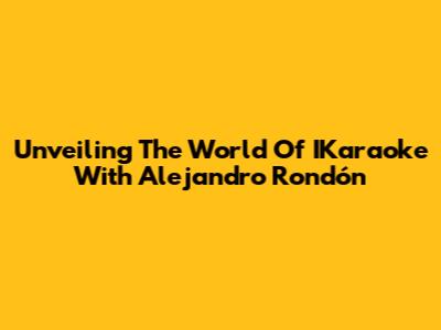 Unveiling The World Of IKaraoke With Alejandro Rondón