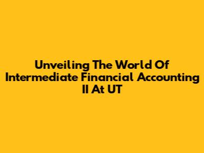 Unveiling The World Of Intermediate Financial Accounting II At UT