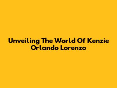 Unveiling The World Of Kenzie Orlando Lorenzo