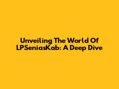 Unveiling The World Of LPSeniasKab: A Deep Dive