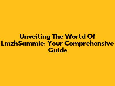 Unveiling The World Of LmzhSammie: Your Comprehensive Guide