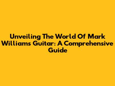 Unveiling The World Of Mark Williams Guitar: A Comprehensive Guide