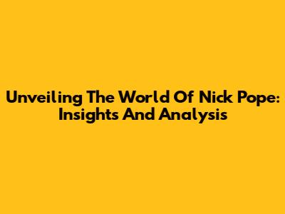 Unveiling The World Of Nick Pope: Insights And Analysis