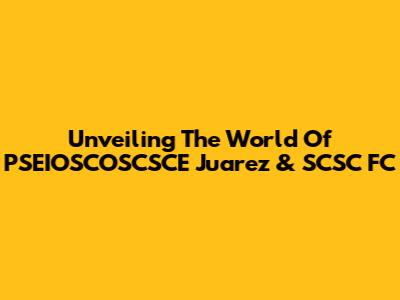 Unveiling The World Of PSEIOSCOSCSCE Juarez & SCSC FC