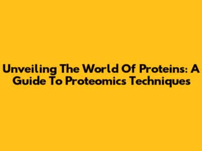Unveiling The World Of Proteins: A Guide To Proteomics Techniques