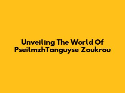Unveiling The World Of PseilmzhTanguyse Zoukrou