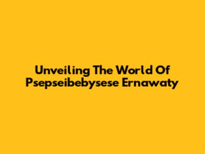 Unveiling The World Of Psepseibebysese Ernawaty