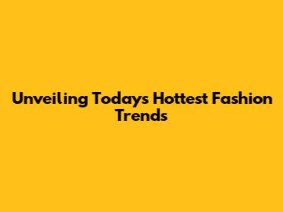 Unveiling Today's Hottest Fashion Trends