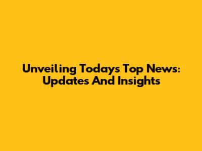 Unveiling Today's Top News: Updates And Insights