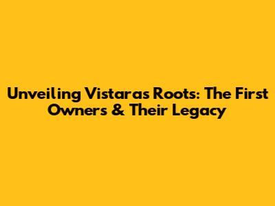 Unveiling Vistara's Roots: The First Owners & Their Legacy