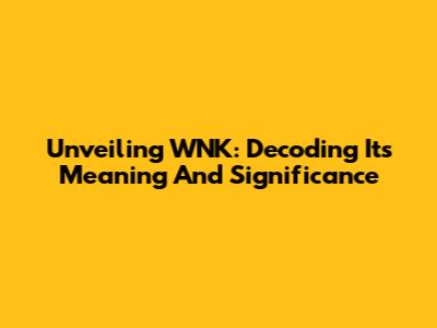 Unveiling WNK: Decoding Its Meaning And Significance